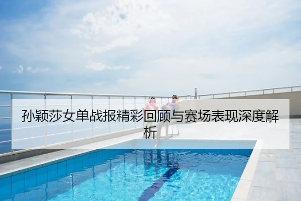 孙颖莎女单战报精彩回顾与赛场表现深度解析