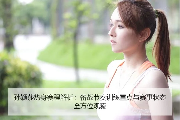 孙颖莎热身赛程解析：备战节奏训练重点与赛事状态全方位观察