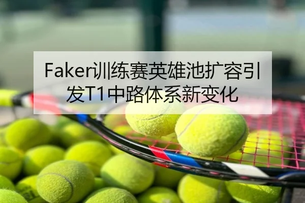 Faker训练赛英雄池扩容引发T1中路体系新变化