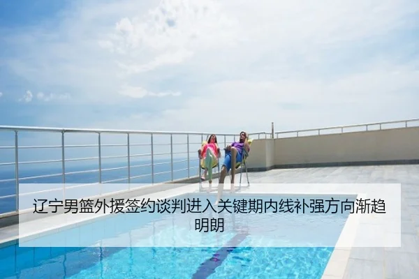辽宁男篮外援签约谈判进入关键期内线补强方向渐趋明朗