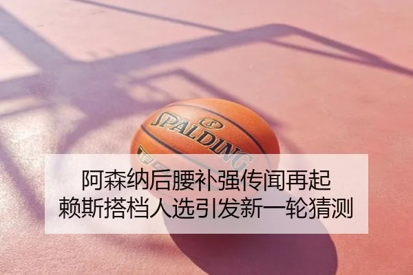 阿森纳后腰补强传闻再起 赖斯搭档人选引发新一轮猜测